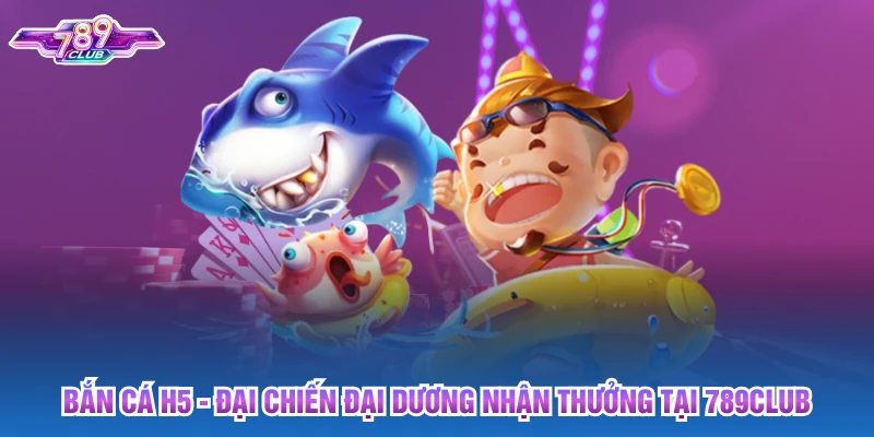 Bắn Cá H5: Đại Chiến Đại Dương Nhận Thưởng Tại 789club