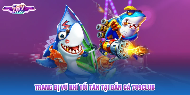 Trang bị vũ khí tối tân tại bắn cá 789club