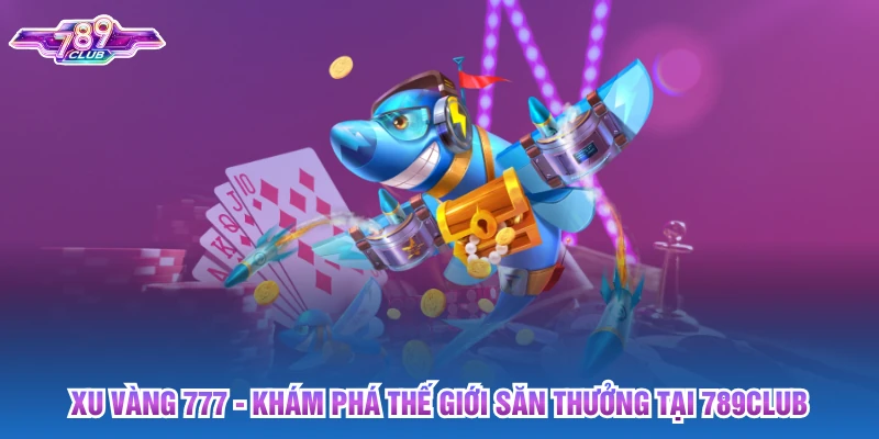 Xu Vàng 777: Khám Phá Thế Giới Săn Thưởng Tại 789club